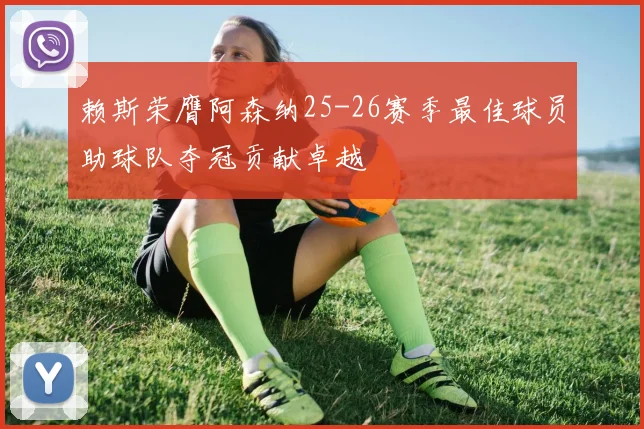 赖斯荣膺阿森纳25-26赛季最佳球员助球队夺冠贡献卓越