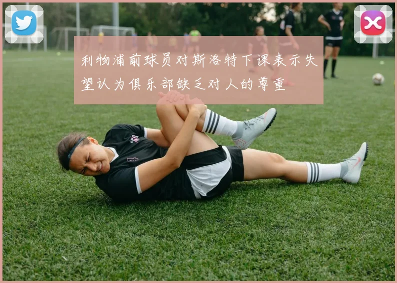 利物浦前球员对斯洛特下课表示失望认为俱乐部缺乏对人的尊重
