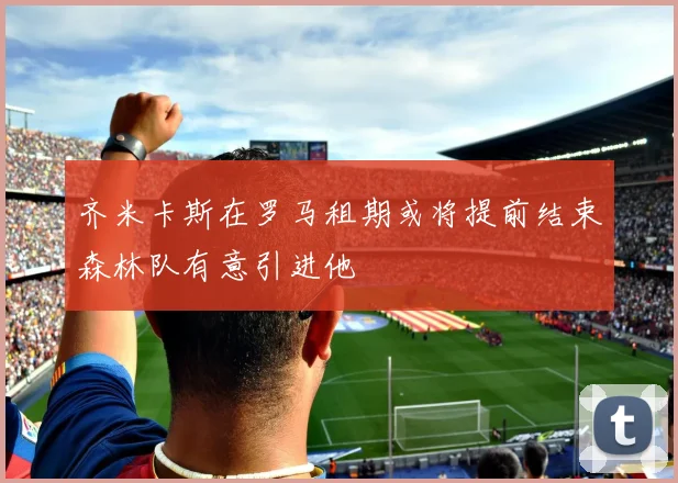 齐米卡斯在罗马租期或将提前结束森林队有意引进他