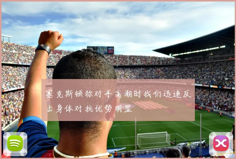 塞克斯顿称对手高潮时我们迅速反击身体对抗优势明显