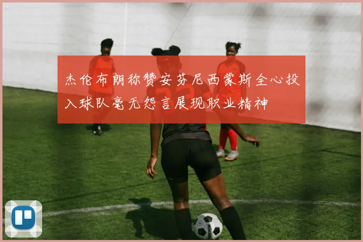 杰伦布朗称赞安芬尼西蒙斯全心投入球队毫无怨言展现职业精神