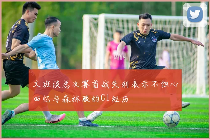 文班谈总决赛首战失利表示不担心回忆与森林狼的G1经历