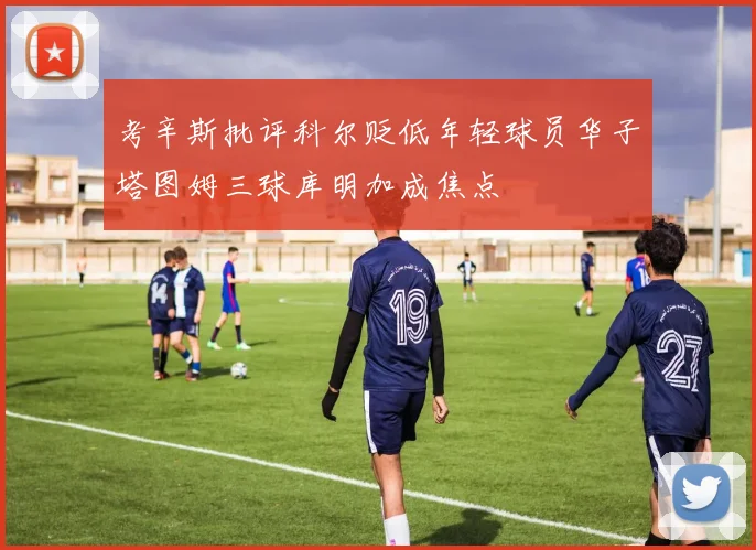 考辛斯批评科尔贬低年轻球员华子塔图姆三球库明加成焦点