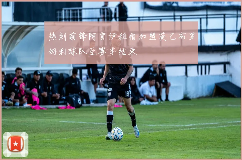 热刺前锋阿贾伊租借加盟英乙布罗姆利球队至赛季结束