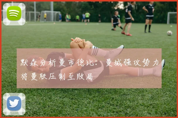 默森分析曼市德比：曼城强攻势力将曼联压制至败局