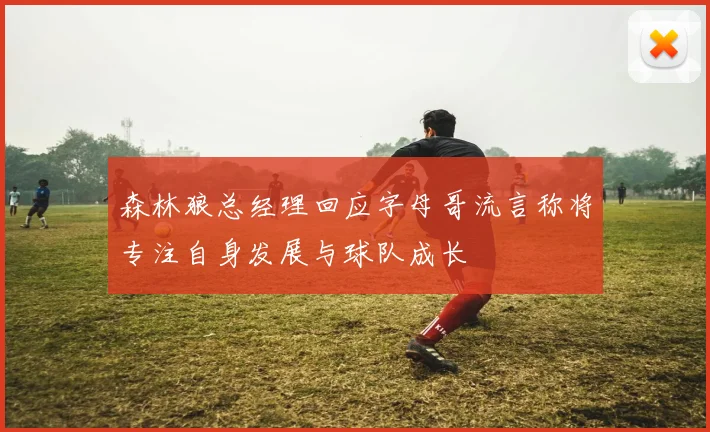 森林狼总经理回应字母哥流言称将专注自身发展与球队成长