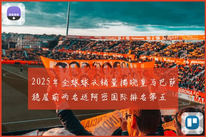 2025年全球球衣销量揭晓皇马巴萨稳居前两名迈阿密国际排名第五