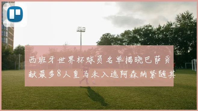 西班牙世界杯球员名单揭晓巴萨贡献最多8人皇马未入选阿森纳紧随其后3人并列第二