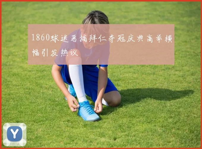 1860球迷恶搞拜仁夺冠庆典高举横幅引发热议