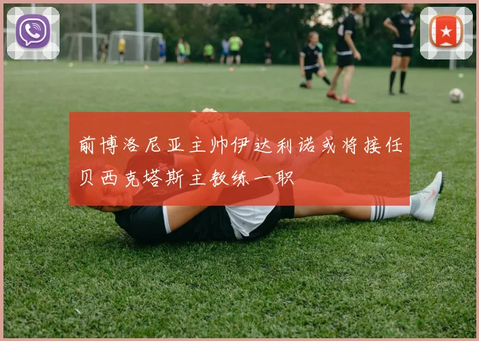 前博洛尼亚主帅伊达利诺或将接任贝西克塔斯主教练一职