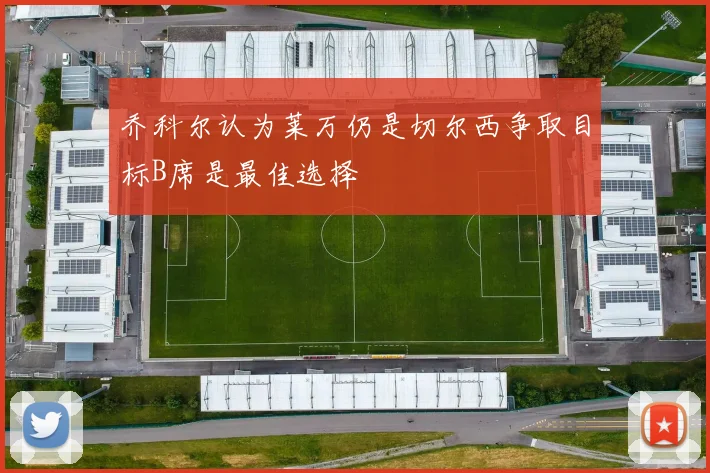 乔科尔认为莱万仍是切尔西争取目标B席是最佳选择