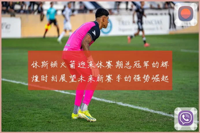 休斯顿火箭迎来休赛期总冠军的辉煌时刻展望未来新赛季的强势崛起