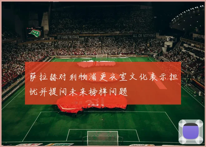萨拉赫对利物浦更衣室文化表示担忧并提问未来榜样问题