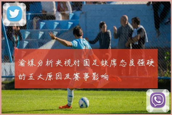 渝媒分析央视对国足缺席态度强硬的五大原因及赛事影响
