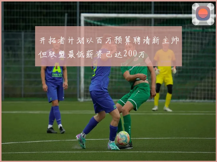 开拓者计划以百万预算聘请新主帅但联盟最低薪资已达200万