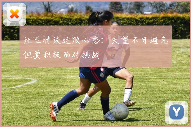 杜兰特谈连败心态：失望不可避免但要积极面对挑战