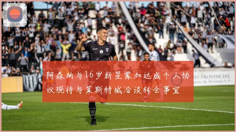 阿森纳与16岁新星蒙加达成个人协议现待与莱斯特城洽谈转会事宜