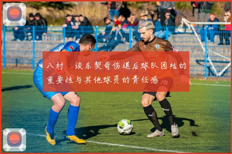 八村塁谈东契奇伤退后球队团结的重要性与其他球员的责任感
