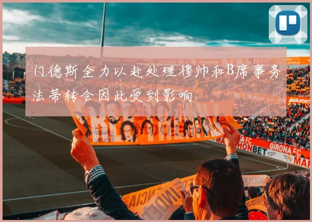 门德斯全力以赴处理穆帅和B席事务法蒂转会因此受到影响