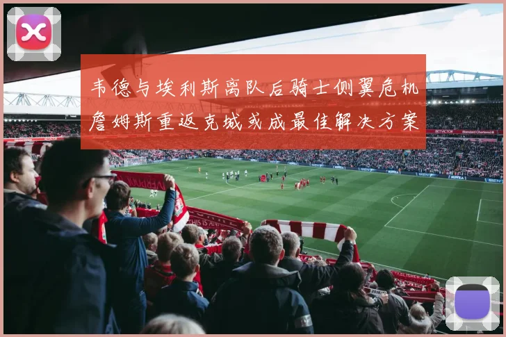 韦德与埃利斯离队后骑士侧翼危机詹姆斯重返克城或成最佳解决方案