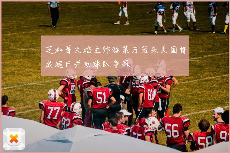 芝加哥火焰主帅称莱万若来美国将成超巨并助球队争冠