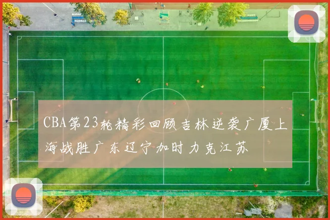 CBA第23轮精彩回顾吉林逆袭广厦上海战胜广东辽宁加时力克江苏