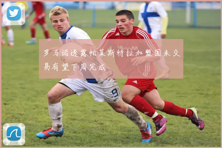 罗马诺透露帕莱斯特拉加盟国米交易有望下周完成