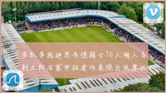 多队争抢迪恩韦德骑士76人湖人马刺太阳活塞开拓者均表现出浓厚兴趣