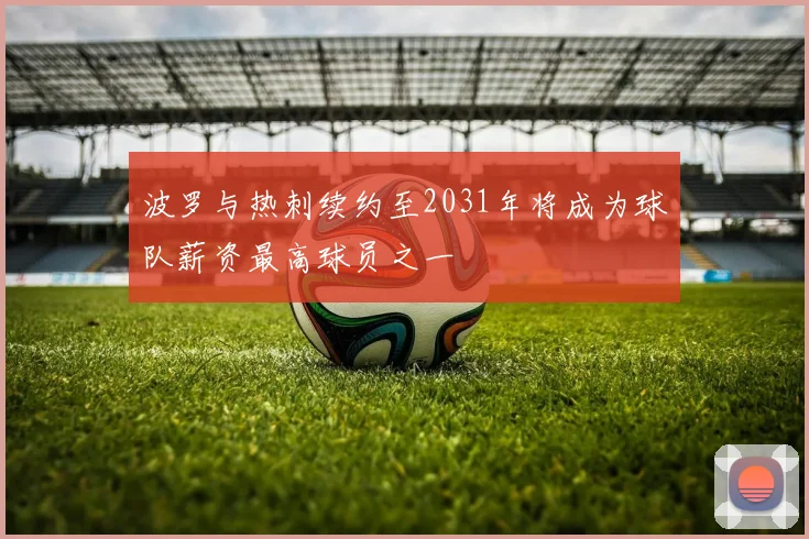 波罗与热刺续约至2031年将成为球队薪资最高球员之一
