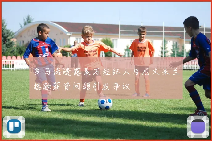 罗马诺透露莱万经纪人与尤文米兰接触薪资问题引发争议