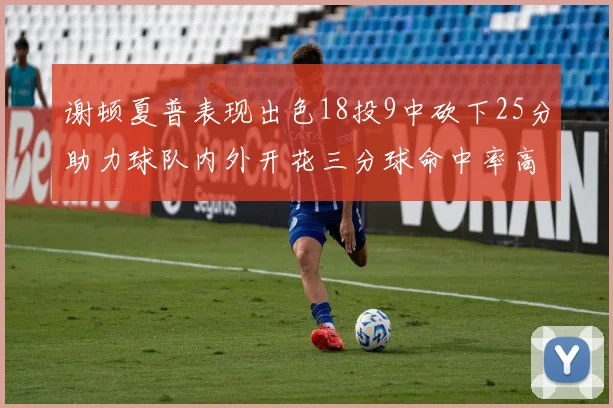 谢顿夏普表现出色18投9中砍下25分助力球队内外开花三分球命中率高达50