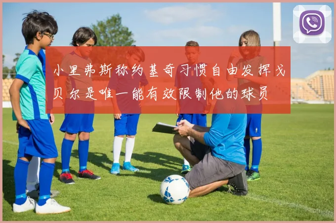 小里弗斯称约基奇习惯自由发挥戈贝尔是唯一能有效限制他的球员